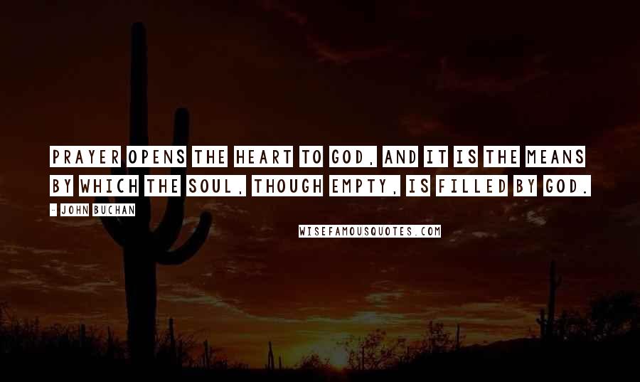 John Buchan Quotes: Prayer opens the heart to God, and it is the means by which the soul, though empty, is filled by God.