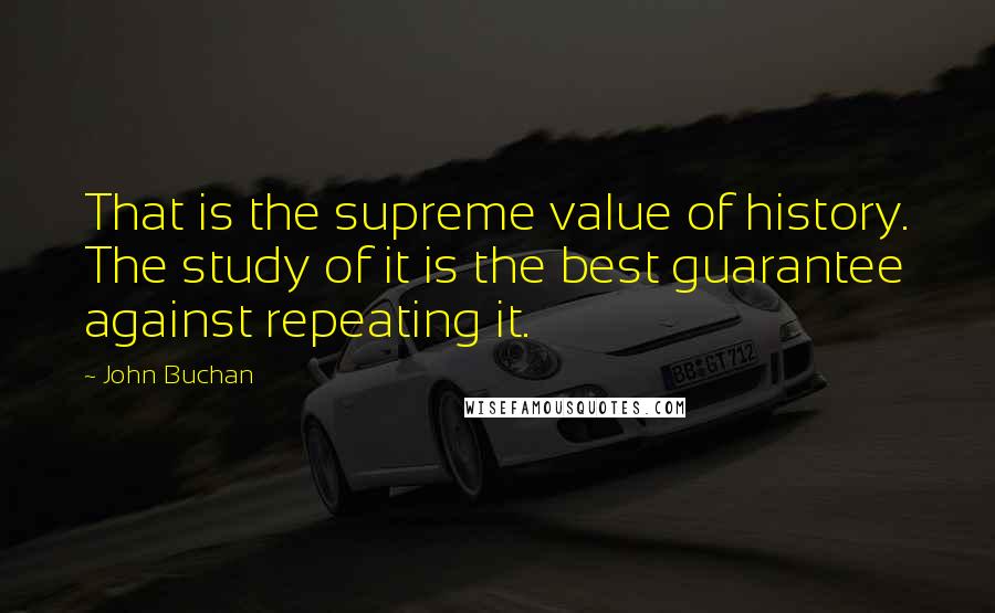 John Buchan Quotes: That is the supreme value of history. The study of it is the best guarantee against repeating it.