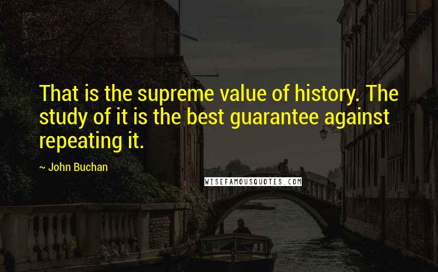 John Buchan Quotes: That is the supreme value of history. The study of it is the best guarantee against repeating it.