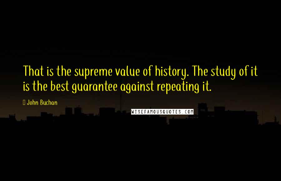 John Buchan Quotes: That is the supreme value of history. The study of it is the best guarantee against repeating it.