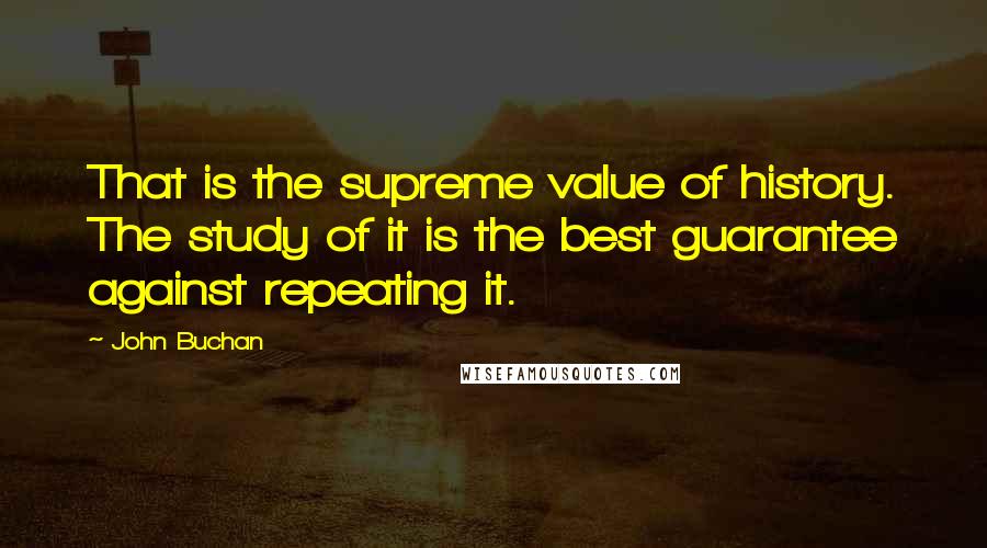 John Buchan Quotes: That is the supreme value of history. The study of it is the best guarantee against repeating it.