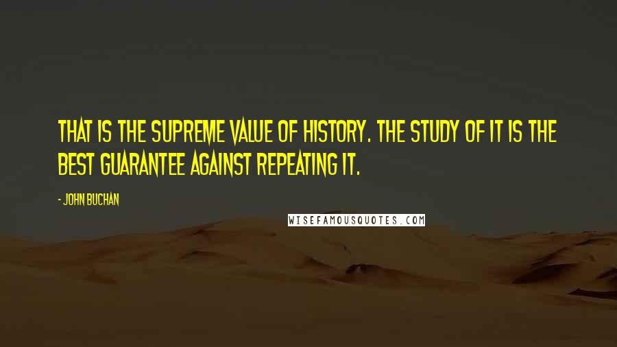 John Buchan Quotes: That is the supreme value of history. The study of it is the best guarantee against repeating it.