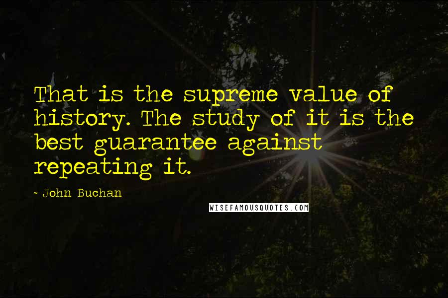 John Buchan Quotes: That is the supreme value of history. The study of it is the best guarantee against repeating it.