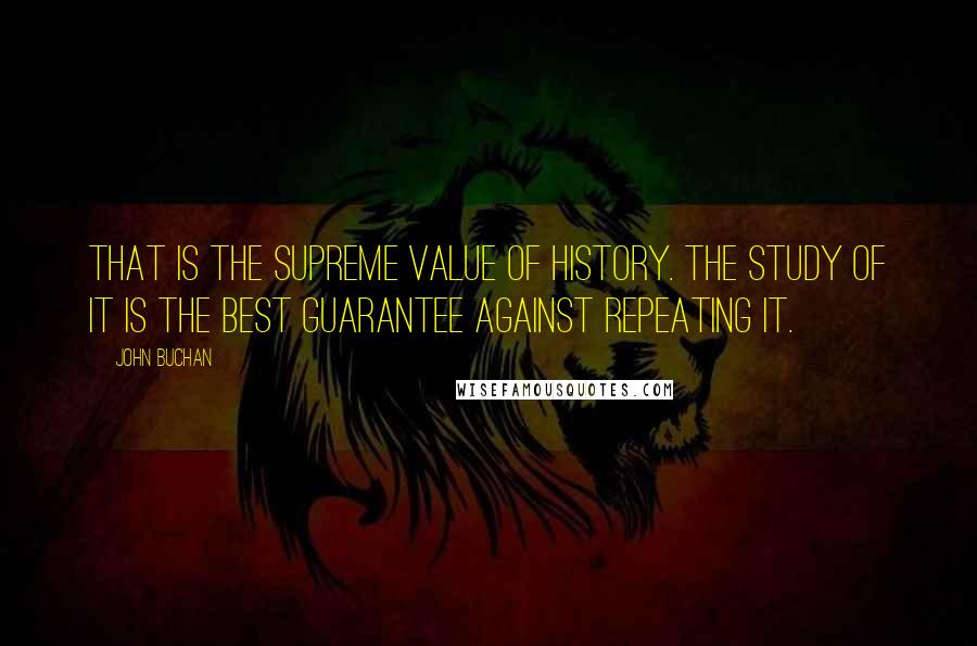 John Buchan Quotes: That is the supreme value of history. The study of it is the best guarantee against repeating it.