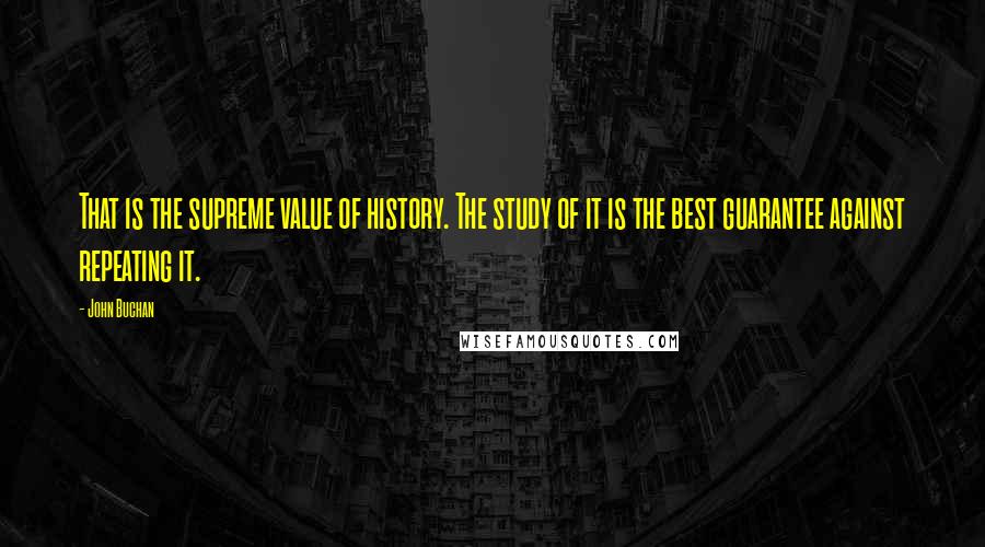 John Buchan Quotes: That is the supreme value of history. The study of it is the best guarantee against repeating it.