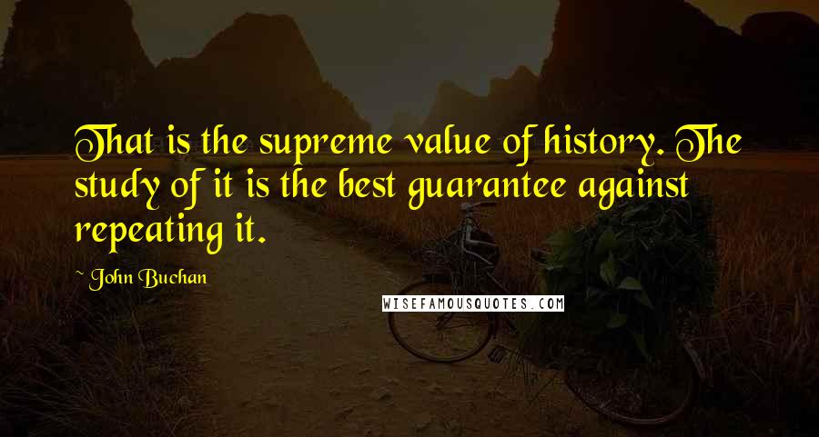 John Buchan Quotes: That is the supreme value of history. The study of it is the best guarantee against repeating it.