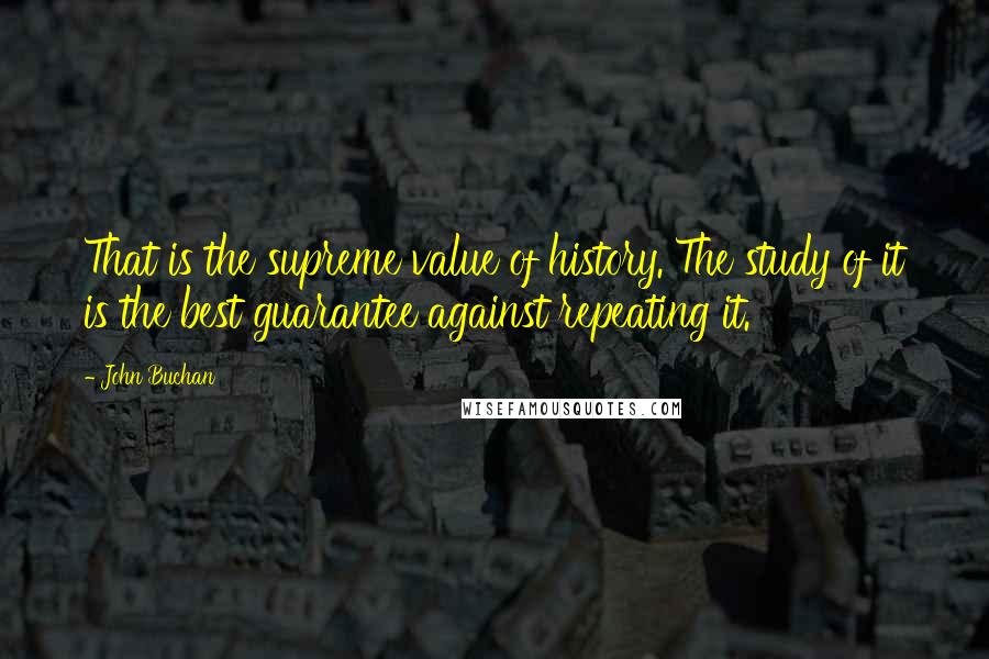 John Buchan Quotes: That is the supreme value of history. The study of it is the best guarantee against repeating it.