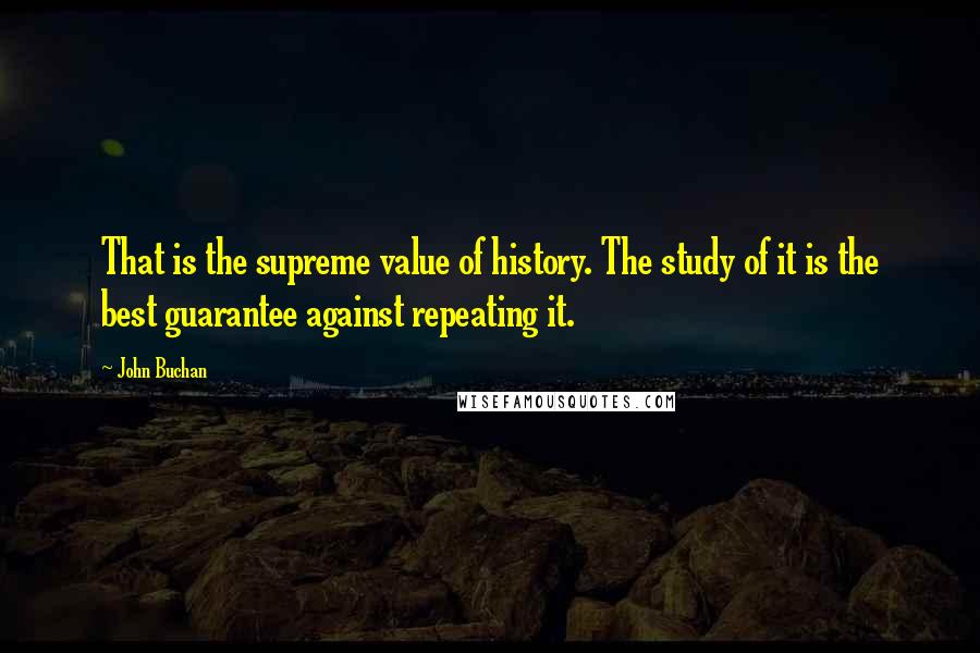 John Buchan Quotes: That is the supreme value of history. The study of it is the best guarantee against repeating it.