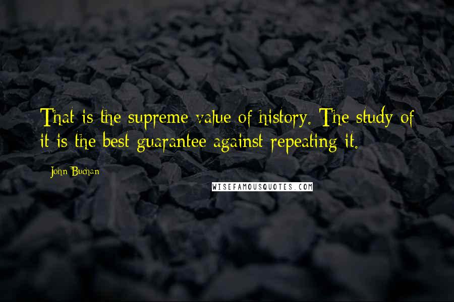 John Buchan Quotes: That is the supreme value of history. The study of it is the best guarantee against repeating it.