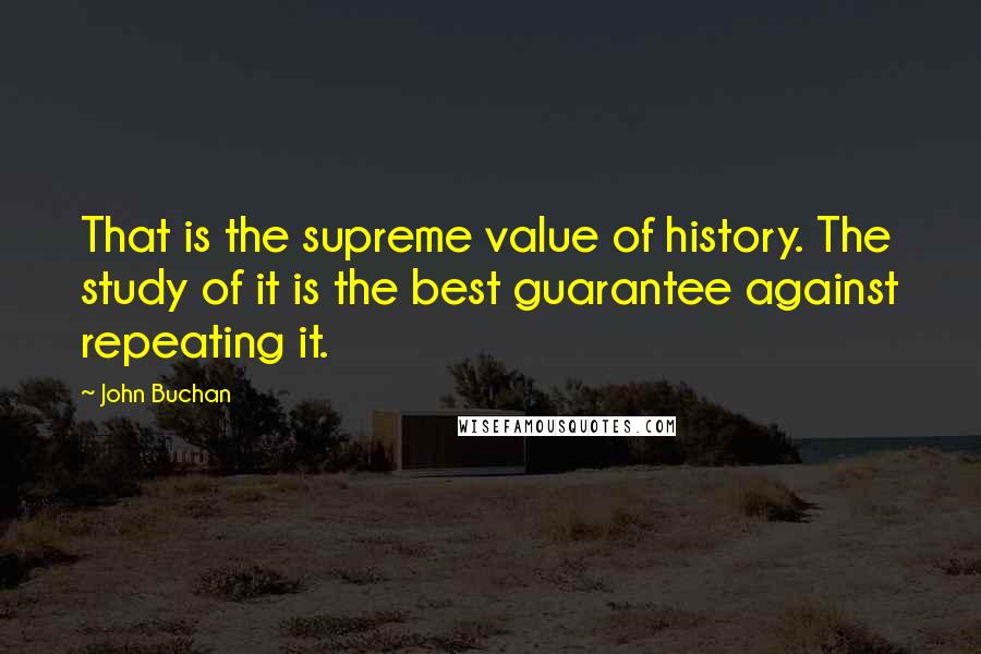 John Buchan Quotes: That is the supreme value of history. The study of it is the best guarantee against repeating it.