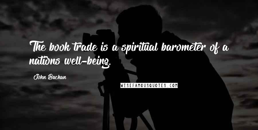 John Buchan Quotes: The book trade is a spiritual barometer of a nations well-being.
