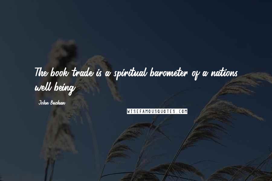 John Buchan Quotes: The book trade is a spiritual barometer of a nations well-being.