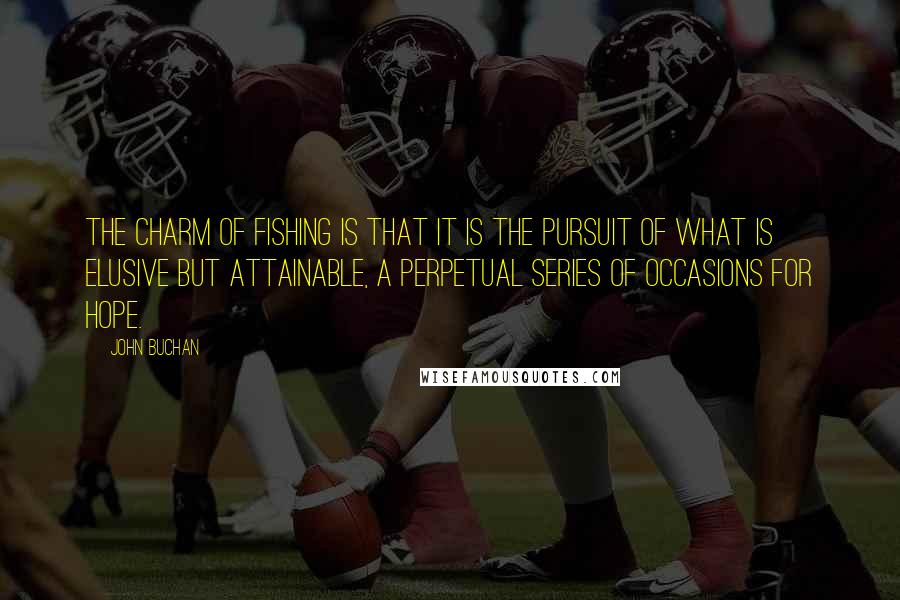 John Buchan Quotes: The charm of fishing is that it is the pursuit of what is elusive but attainable, a perpetual series of occasions for hope.