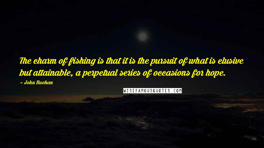 John Buchan Quotes: The charm of fishing is that it is the pursuit of what is elusive but attainable, a perpetual series of occasions for hope.