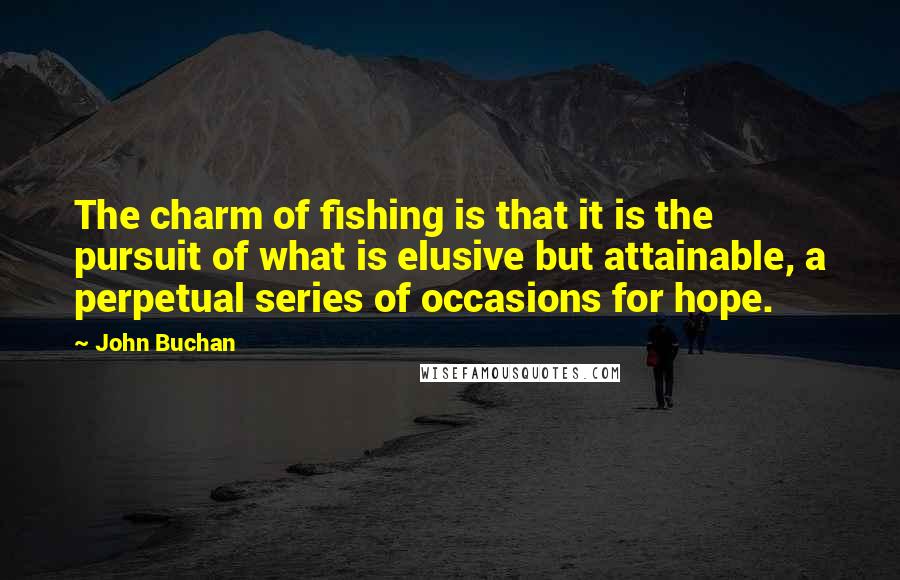 John Buchan Quotes: The charm of fishing is that it is the pursuit of what is elusive but attainable, a perpetual series of occasions for hope.