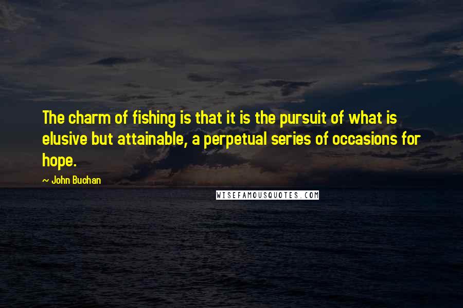 John Buchan Quotes: The charm of fishing is that it is the pursuit of what is elusive but attainable, a perpetual series of occasions for hope.