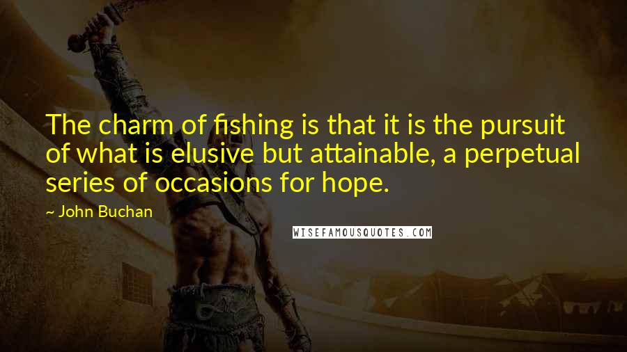 John Buchan Quotes: The charm of fishing is that it is the pursuit of what is elusive but attainable, a perpetual series of occasions for hope.