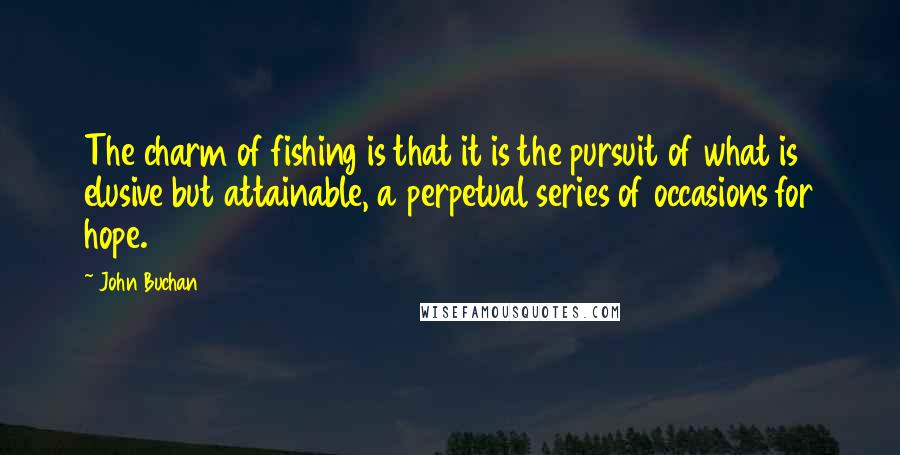 John Buchan Quotes: The charm of fishing is that it is the pursuit of what is elusive but attainable, a perpetual series of occasions for hope.