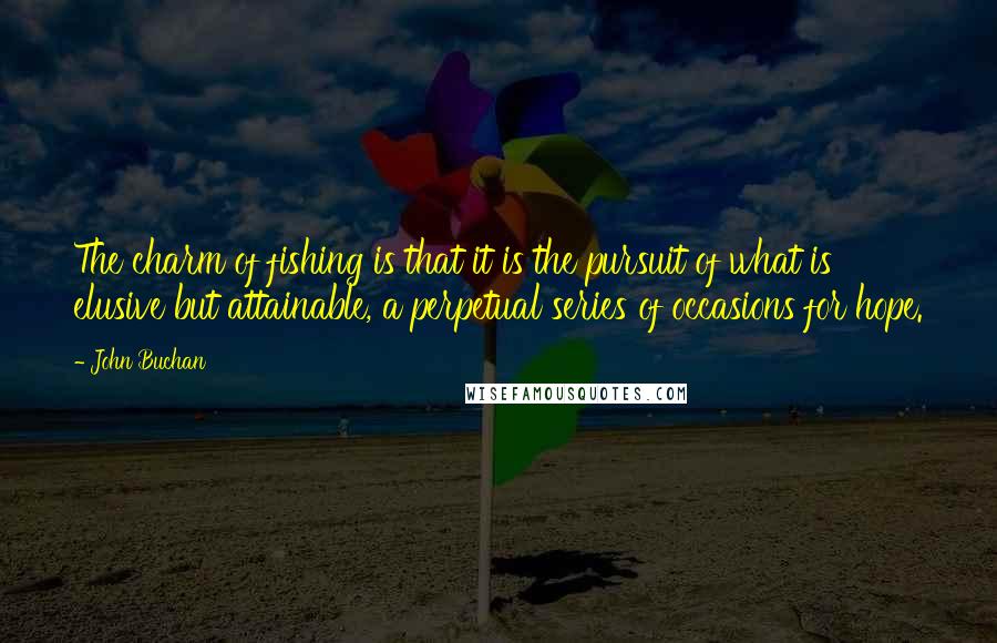 John Buchan Quotes: The charm of fishing is that it is the pursuit of what is elusive but attainable, a perpetual series of occasions for hope.