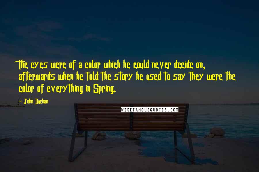 John Buchan Quotes: The eyes were of a color which he could never decide on, afterwards when he told the story he used to say they were the color of everything in Spring.