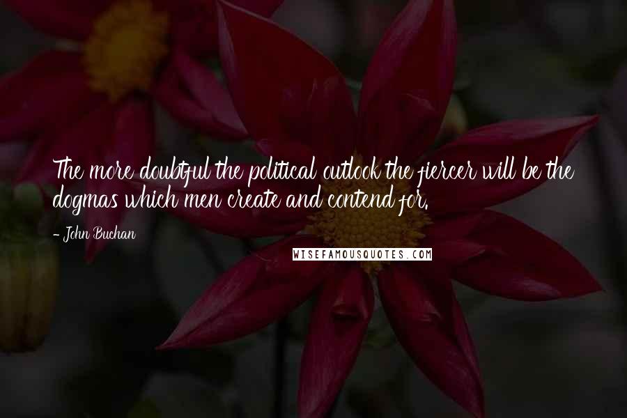 John Buchan Quotes: The more doubtful the political outlook the fiercer will be the dogmas which men create and contend for.