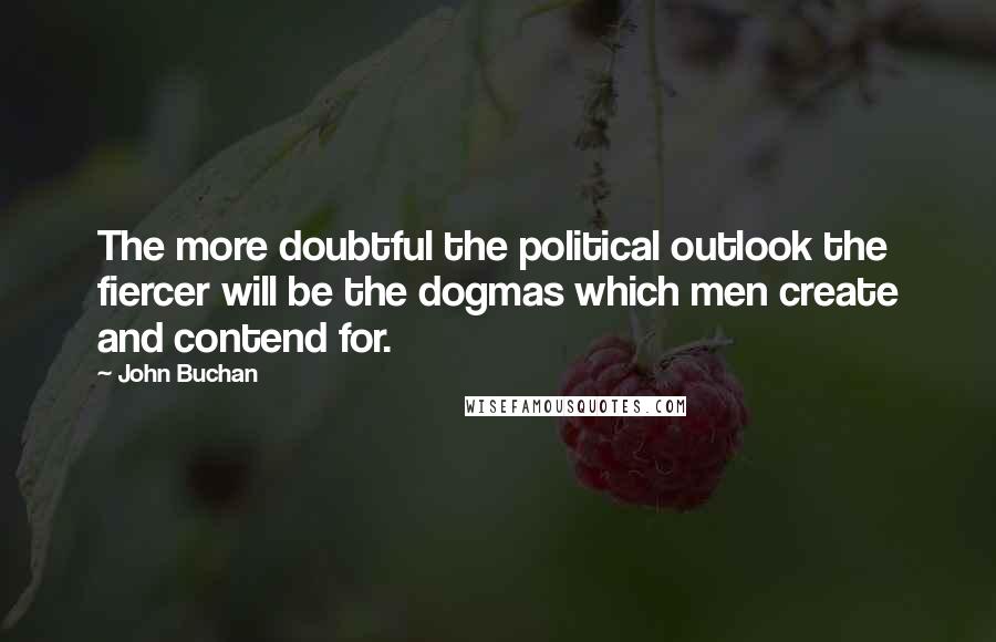 John Buchan Quotes: The more doubtful the political outlook the fiercer will be the dogmas which men create and contend for.