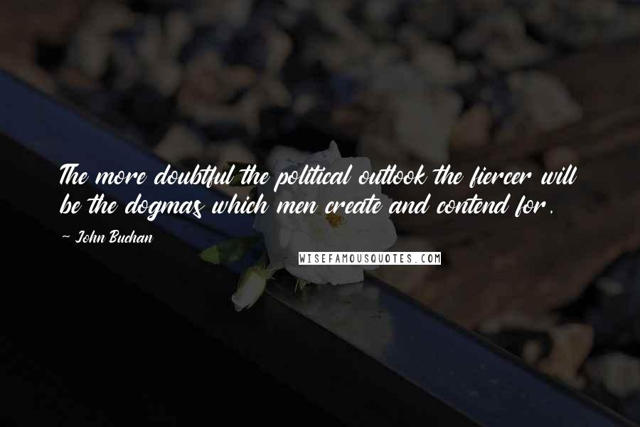 John Buchan Quotes: The more doubtful the political outlook the fiercer will be the dogmas which men create and contend for.