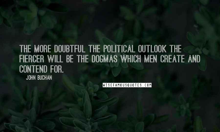 John Buchan Quotes: The more doubtful the political outlook the fiercer will be the dogmas which men create and contend for.