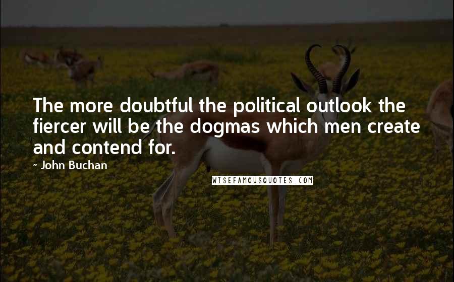 John Buchan Quotes: The more doubtful the political outlook the fiercer will be the dogmas which men create and contend for.