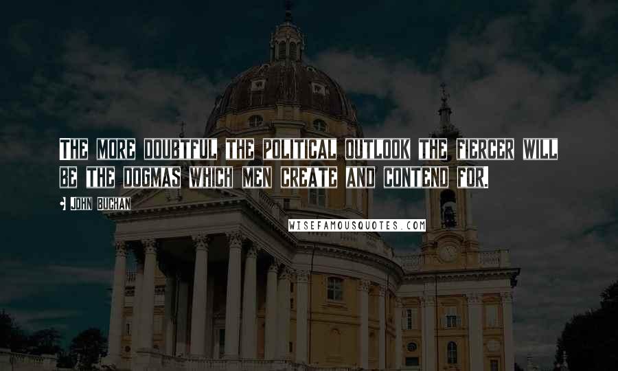 John Buchan Quotes: The more doubtful the political outlook the fiercer will be the dogmas which men create and contend for.