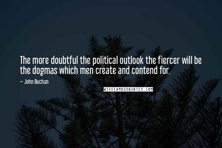 John Buchan Quotes: The more doubtful the political outlook the fiercer will be the dogmas which men create and contend for.