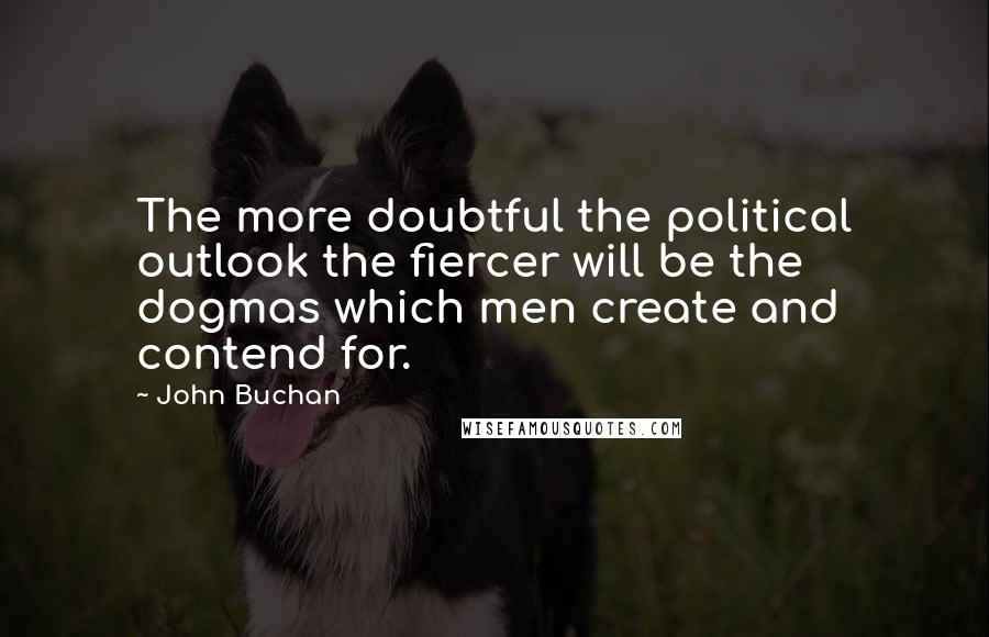 John Buchan Quotes: The more doubtful the political outlook the fiercer will be the dogmas which men create and contend for.