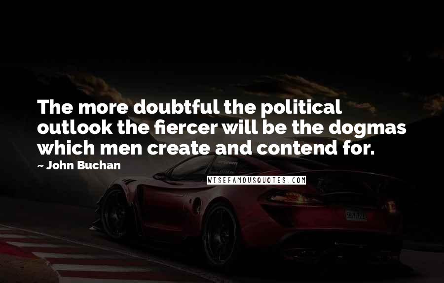 John Buchan Quotes: The more doubtful the political outlook the fiercer will be the dogmas which men create and contend for.