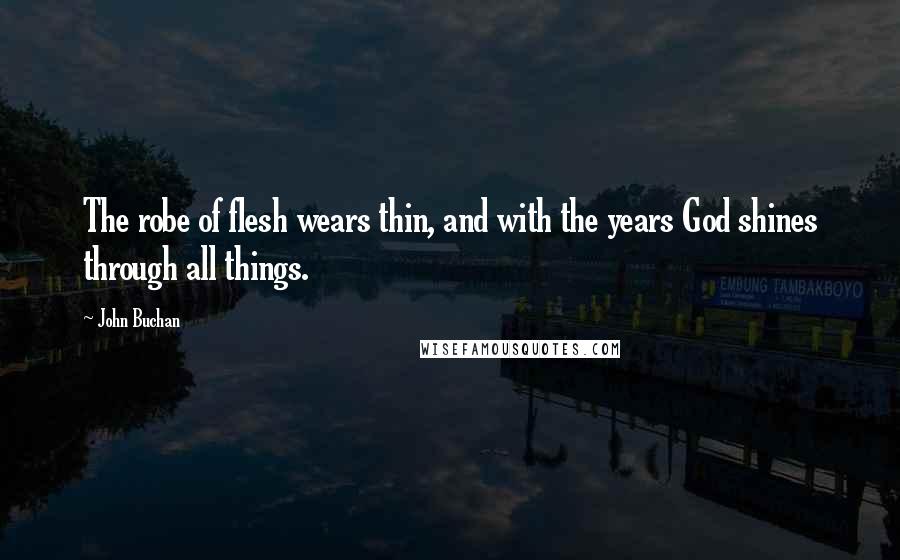 John Buchan Quotes: The robe of flesh wears thin, and with the years God shines through all things.