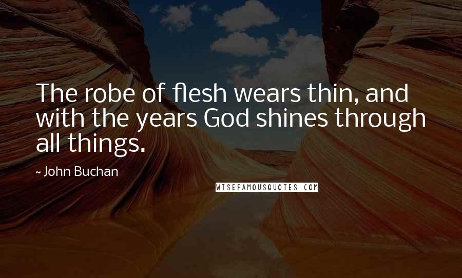 John Buchan Quotes: The robe of flesh wears thin, and with the years God shines through all things.