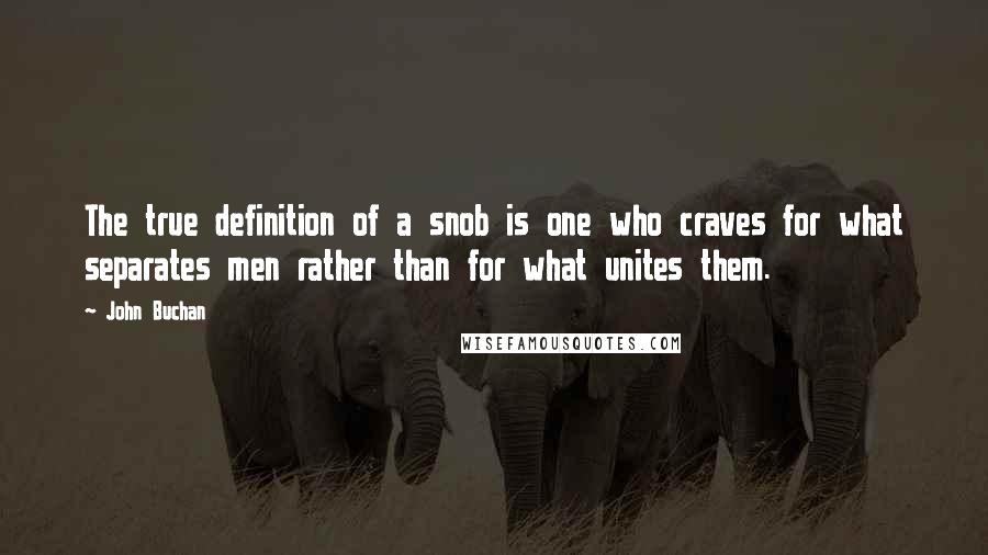 John Buchan Quotes: The true definition of a snob is one who craves for what separates men rather than for what unites them.