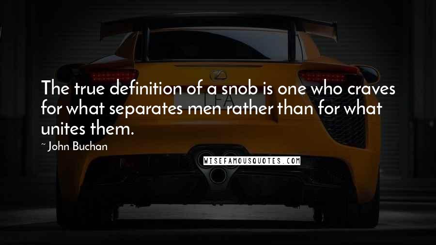 John Buchan Quotes: The true definition of a snob is one who craves for what separates men rather than for what unites them.