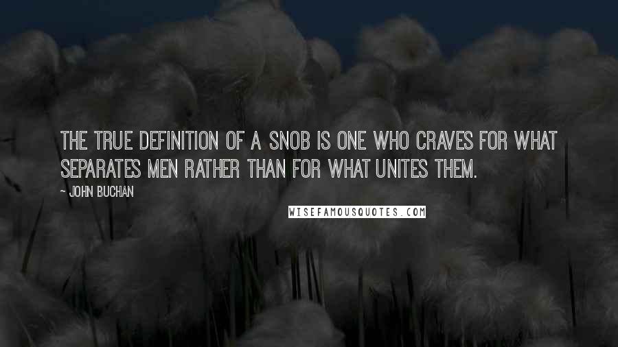 John Buchan Quotes: The true definition of a snob is one who craves for what separates men rather than for what unites them.