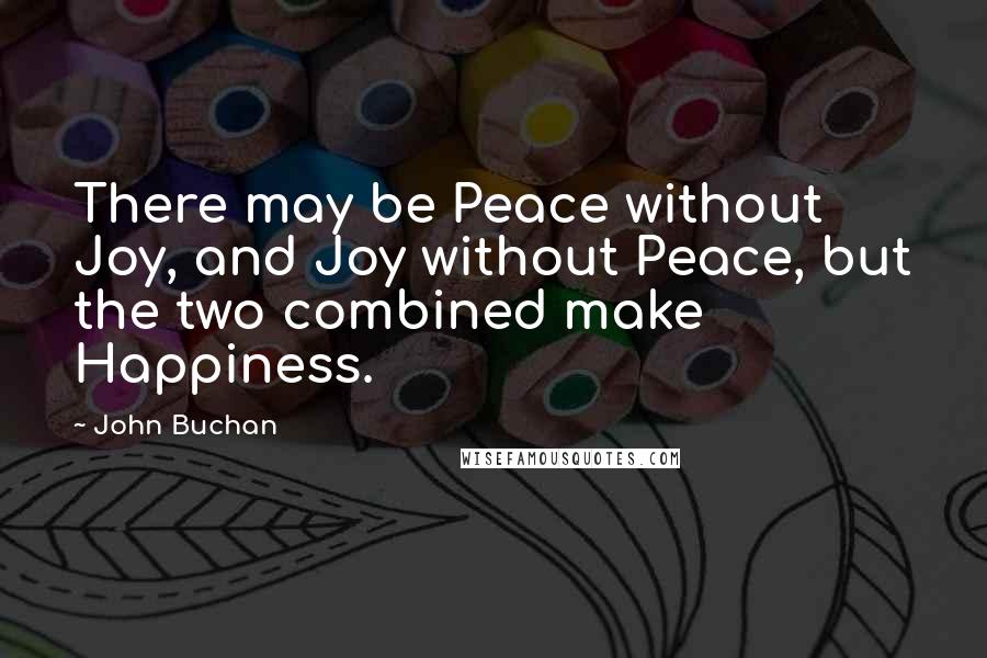 John Buchan Quotes: There may be Peace without Joy, and Joy without Peace, but the two combined make Happiness.