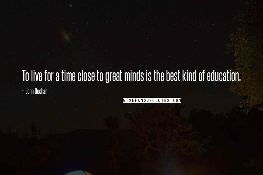 John Buchan Quotes: To live for a time close to great minds is the best kind of education.