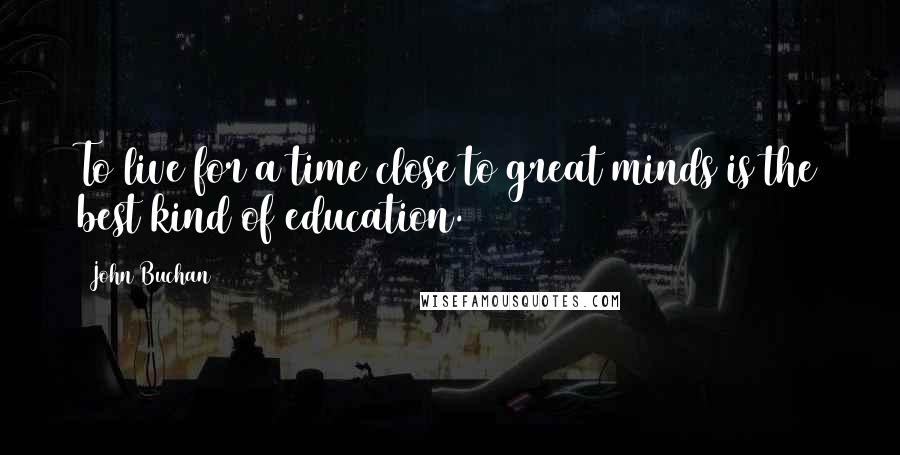 John Buchan Quotes: To live for a time close to great minds is the best kind of education.
