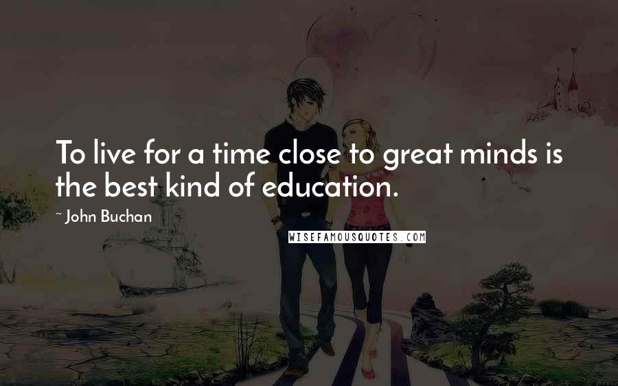 John Buchan Quotes: To live for a time close to great minds is the best kind of education.