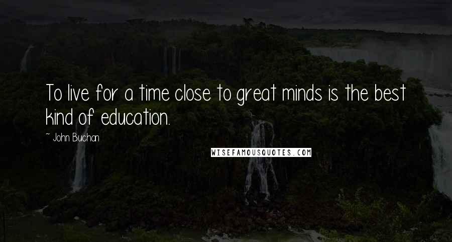 John Buchan Quotes: To live for a time close to great minds is the best kind of education.