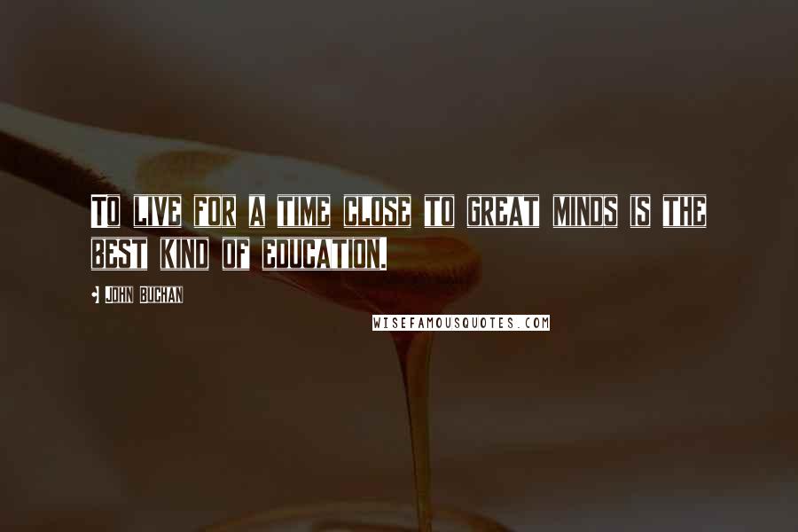 John Buchan Quotes: To live for a time close to great minds is the best kind of education.