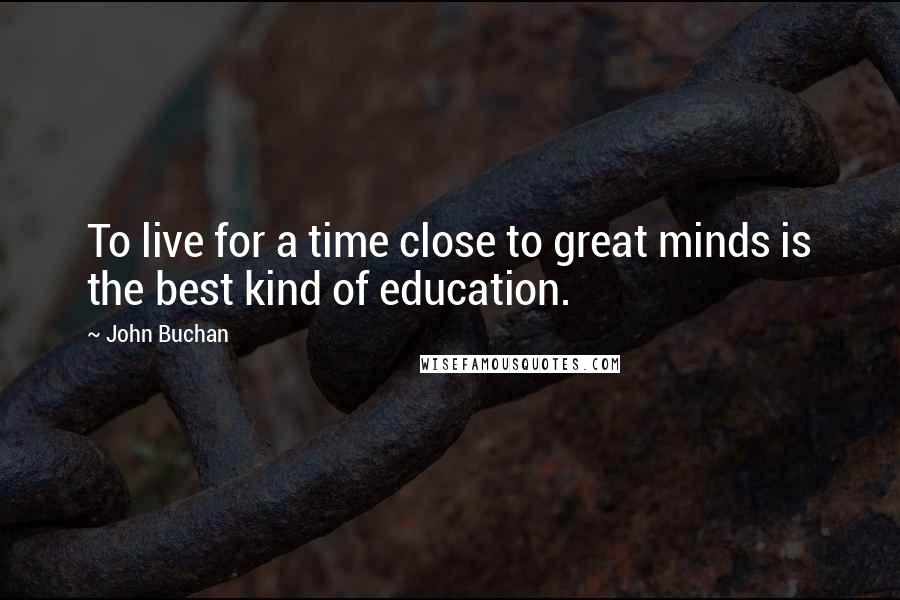 John Buchan Quotes: To live for a time close to great minds is the best kind of education.
