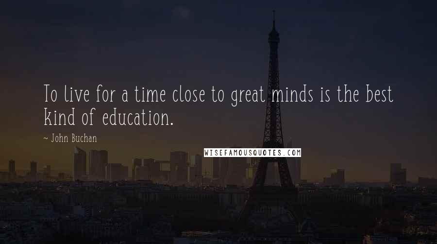 John Buchan Quotes: To live for a time close to great minds is the best kind of education.