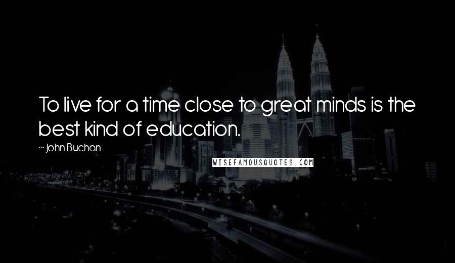 John Buchan Quotes: To live for a time close to great minds is the best kind of education.