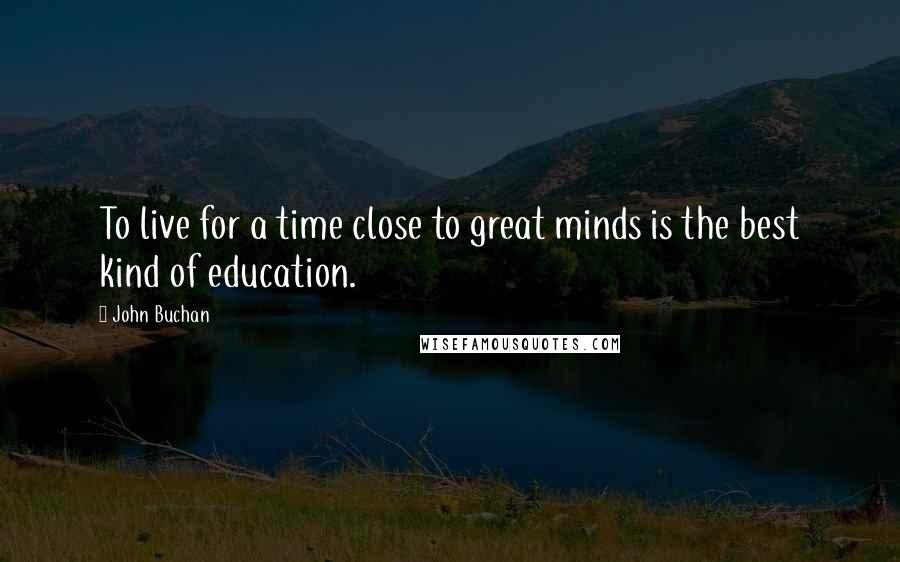 John Buchan Quotes: To live for a time close to great minds is the best kind of education.