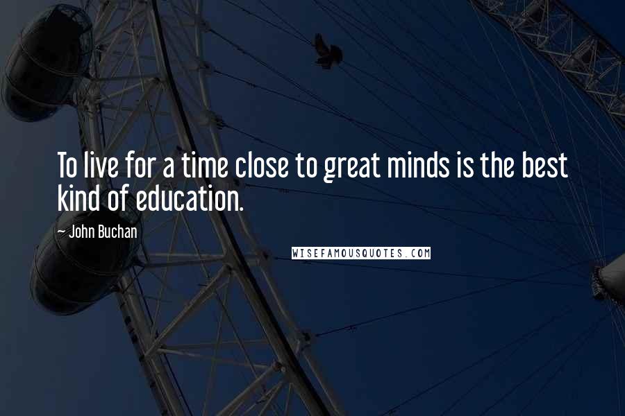 John Buchan Quotes: To live for a time close to great minds is the best kind of education.