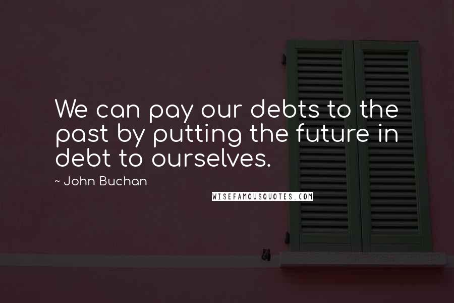 John Buchan Quotes: We can pay our debts to the past by putting the future in debt to ourselves.